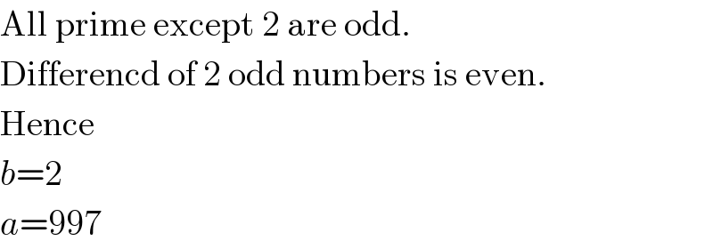 All prime except 2 are odd.  Differencd of 2 odd numbers is even.  Hence  b=2  a=997  