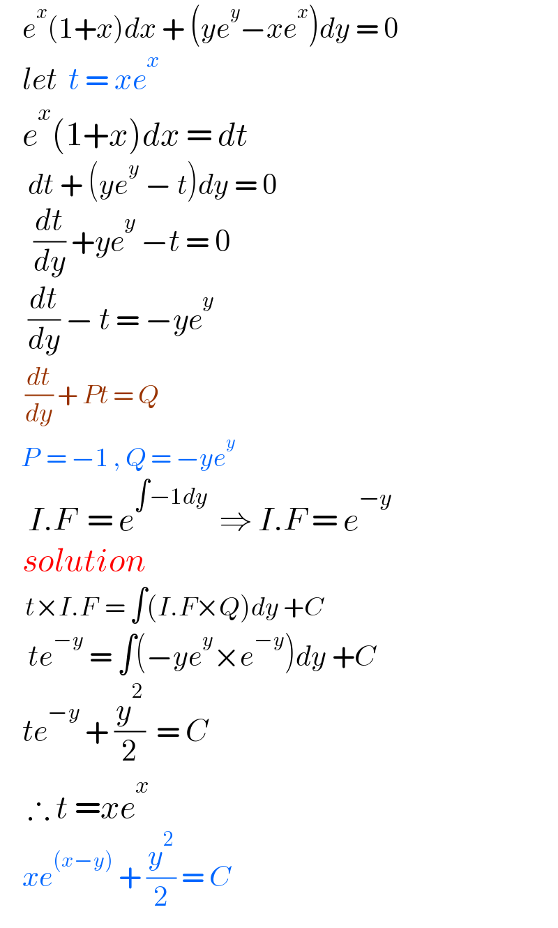     e^x (1+x)dx + (ye^y −xe^x )dy = 0      let  t = xe^x       e^x (1+x)dx = dt       dt + (ye^y  − t)dy = 0        (dt/dy) +ye^y  −t = 0       (dt/dy) − t = −ye^y         (dt/dy) + Pt = Q       P  = −1 , Q = −ye^y        I.F  = e^(∫−1dy)   ⇒ I.F = e^(−y)       solution        t×I.F  = ∫(I.F×Q)dy +C       te^(−y)  = ∫(−ye^y ×e^(−y) )dy +C      te^(−y)  + (y^2 /2)  = C       ∴ t =xe^x       xe^((x−y))  + (y^2 /2) = C  
