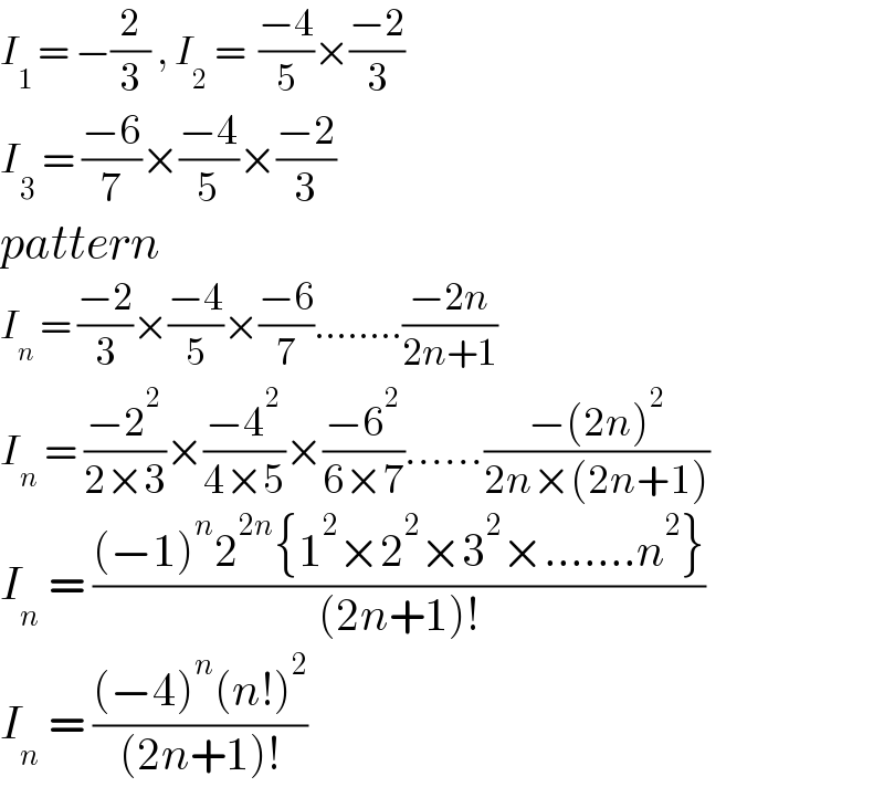 I_(1 ) = −(2/3) , I_2  =  ((−4)/5)×((−2)/3)  I_3  = ((−6)/7)×((−4)/5)×((−2)/3)  pattern  I_n  = ((−2)/3)×((−4)/5)×((−6)/7)........((−2n)/(2n+1))  I_n  = ((−2^2 )/(2×3))×((−4^2 )/(4×5))×((−6^2 )/(6×7))......((−(2n)^2 )/(2n×(2n+1)))  I_n  = (((−1)^n 2^(2n) {1^2 ×2^2 ×3^2 ×.......n^2 })/((2n+1)!))  I_n  = (((−4)^n (n!)^2 )/((2n+1)!))  