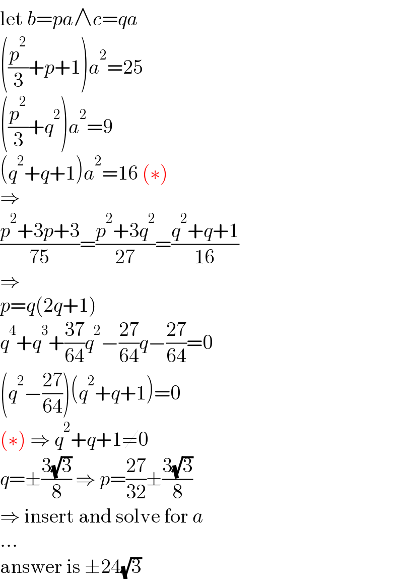 let b=pa∧c=qa  ((p^2 /3)+p+1)a^2 =25  ((p^2 /3)+q^2 )a^2 =9  (q^2 +q+1)a^2 =16 (∗)  ⇒  ((p^2 +3p+3)/(75))=((p^2 +3q^2 )/(27))=((q^2 +q+1)/(16))  ⇒  p=q(2q+1)  q^4 +q^3 +((37)/(64))q^2 −((27)/(64))q−((27)/(64))=0  (q^2 −((27)/(64)))(q^2 +q+1)=0  (∗) ⇒ q^2 +q+1≠0  q=±((3(√3))/8) ⇒ p=((27)/(32))±((3(√3))/8)  ⇒ insert and solve for a  ...  answer is ±24(√3)  