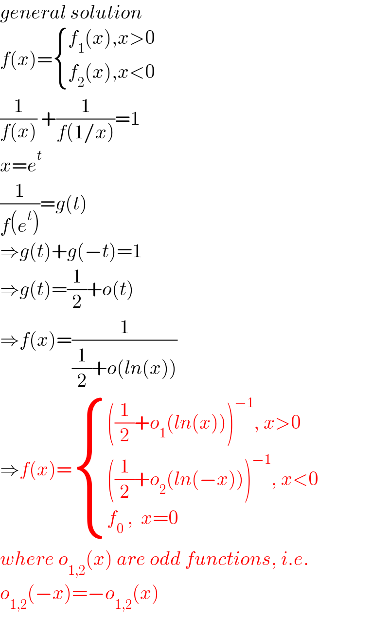 general solution  f(x)= { ((f_1 (x),x>0)),((f_2 (x),x<0)) :}  (1/(f(x))) +(1/(f(1/x)))=1  x=e^t   (1/(f(e^t )))=g(t)  ⇒g(t)+g(−t)=1  ⇒g(t)=(1/2)+o(t)  ⇒f(x)=(1/((1/2)+o(ln(x))))  ⇒f(x)= { ((((1/2)+o_1 (ln(x)))^(−1) , x>0)),((((1/2)+o_2 (ln(−x)))^(−1) , x<0)),((f_0  ,  x=0)) :}  where o_(1,2) (x) are odd functions, i.e.  o_(1,2) (−x)=−o_(1,2) (x)    