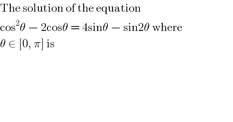 The solution of the equation  cos^2 θ − 2cosθ = 4sinθ − sin2θ where  θ ∈ [0, π] is  