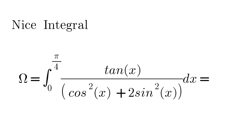        Nice   Integral               Ω = ∫_0 ^( (π/4)) (( tan(x))/(( cos^( 2) (x)  + 2sin^( 2) (x))))dx =  