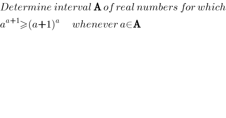 Determine interval A of real numbers for which  a^(a+1) ≥(a+1)^a       whenever a∈A  