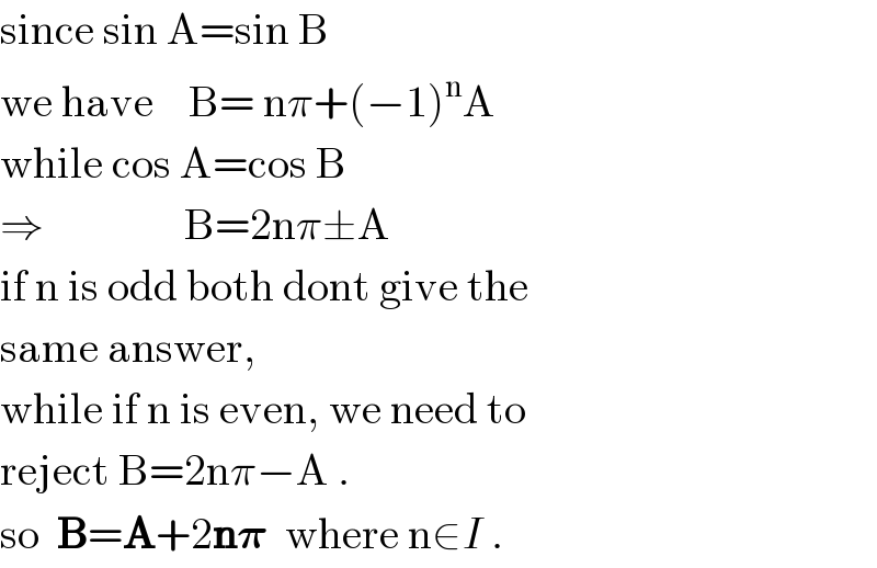 since sin A=sin B  we have    B= nπ+(−1)^n A    while cos A=cos B  ⇒                B=2nπ±A  if n is odd both dont give the  same answer,  while if n is even, we need to  reject B=2nπ−A .  so  B=A+2n𝛑  where n∈I .  
