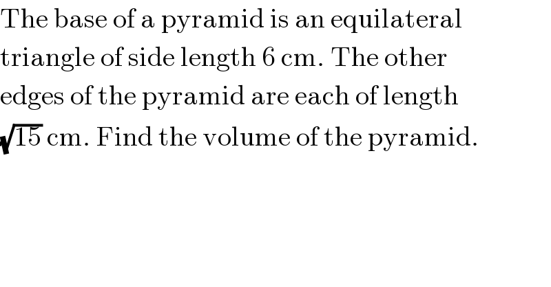 The base of a pyramid is an equilateral  triangle of side length 6 cm. The other  edges of the pyramid are each of length  (√(15)) cm. Find the volume of the pyramid.  