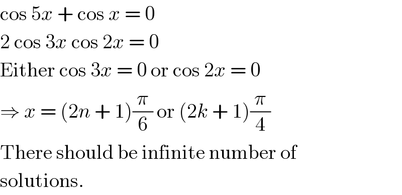 cos 5x + cos x = 0  2 cos 3x cos 2x = 0  Either cos 3x = 0 or cos 2x = 0  ⇒ x = (2n + 1)(π/6) or (2k + 1)(π/4)  There should be infinite number of  solutions.  