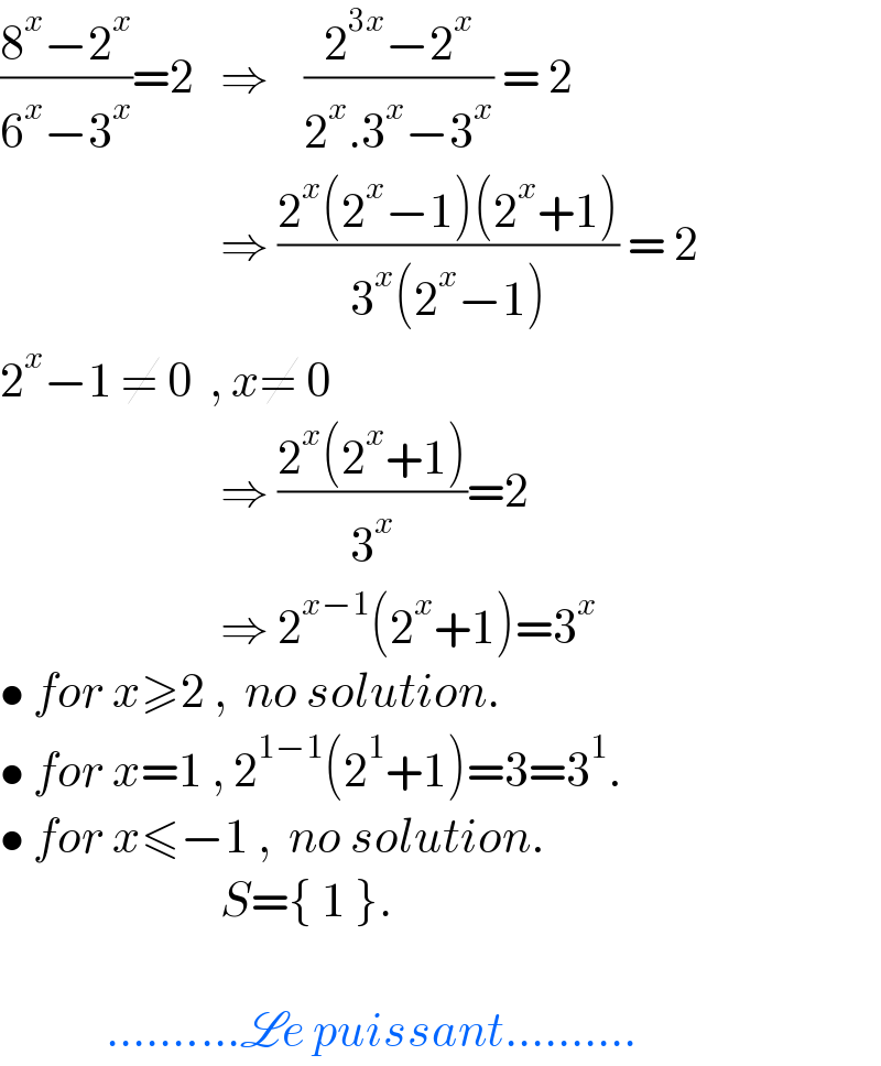 ((8^x −2^x )/(6^x −3^x ))=2   ⇒    ((2^(3x) −2^x )/(2^x .3^x −3^x )) = 2                           ⇒ ((2^x (2^x −1)(2^x +1))/(3^x (2^x −1))) = 2  2^x −1 ≠ 0  , x≠ 0                           ⇒ ((2^x (2^x +1))/3^x )=2                           ⇒ 2^(x−1) (2^x +1)=3^x   • for x≥2 ,  no solution.  • for x=1 , 2^(1−1) (2^1 +1)=3=3^1 .  • for x≤−1 ,  no solution.                           S={ 1 }.                ..........Le puissant..........  