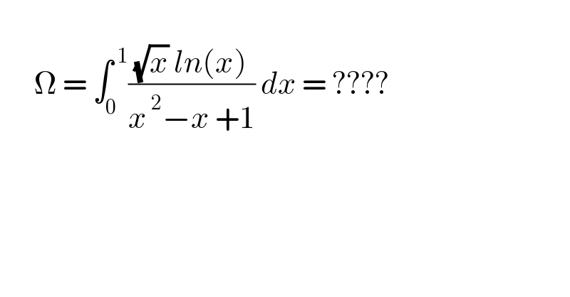         Ω = ∫_0 ^( 1) (((√x) ln(x))/(x^( 2) −x +1)) dx = ????  