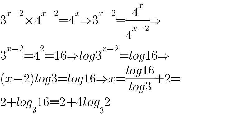 3^(x−2) ×4^(x−2) =4^x ⇒3^(x−2) =(4^x /4^(x−2) )⇒  3^(x−2) =4^2 =16⇒log3^(x−2) =log16⇒  (x−2)log3=log16⇒x=((log16)/(log3))+2=  2+log_3 16=2+4log_3 2  