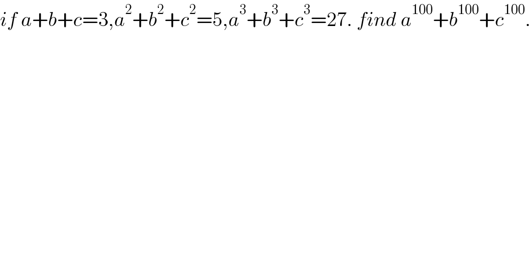 if a+b+c=3,a^2 +b^2 +c^2 =5,a^3 +b^3 +c^3 =27. find a^(100) +b^(100) +c^(100) .  