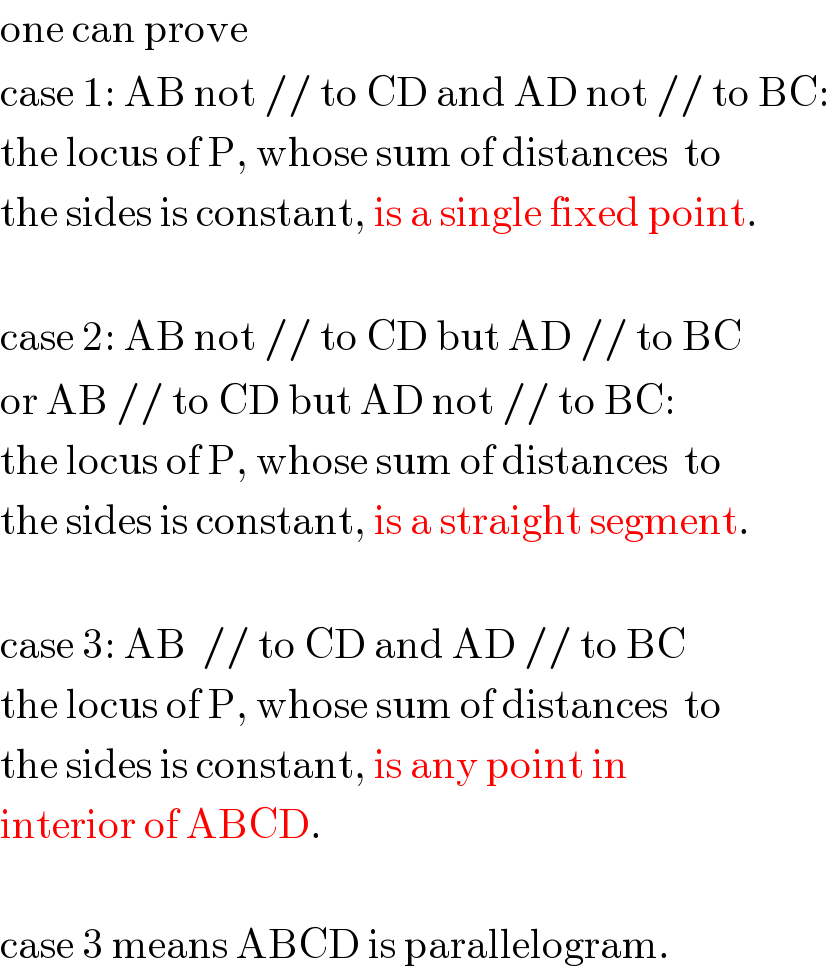 one can prove  case 1: AB not // to CD and AD not // to BC:  the locus of P, whose sum of distances  to  the sides is constant, is a single fixed point.    case 2: AB not // to CD but AD // to BC  or AB // to CD but AD not // to BC:  the locus of P, whose sum of distances  to  the sides is constant, is a straight segment.    case 3: AB  // to CD and AD // to BC  the locus of P, whose sum of distances  to  the sides is constant, is any point in  interior of ABCD.    case 3 means ABCD is parallelogram.  