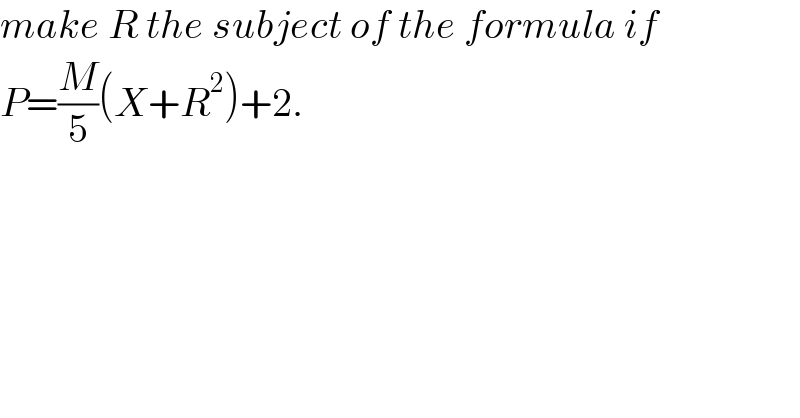 make R the subject of the formula if  P=(M/5)(X+R^2 )+2.  