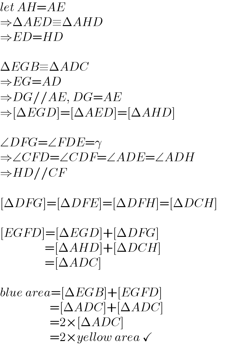 let AH=AE  ⇒ΔAED≡ΔAHD  ⇒ED=HD    ΔEGB≡ΔADC  ⇒EG=AD  ⇒DG//AE, DG=AE  ⇒[ΔEGD]=[ΔAED]=[ΔAHD]    ∠DFG=∠FDE=γ  ⇒∠CFD=∠CDF=∠ADE=∠ADH  ⇒HD//CF    [ΔDFG]=[ΔDFE]=[ΔDFH]=[ΔDCH]    [EGFD]=[ΔEGD]+[ΔDFG]                    =[ΔAHD]+[ΔDCH]                    =[ΔADC]    blue area=[ΔEGB]+[EGFD]                      =[ΔADC]+[ΔADC]                      =2×[ΔADC]                      =2×yellow area ✓  