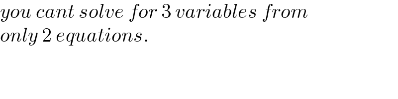 you cant solve for 3 variables from  only 2 equations.  