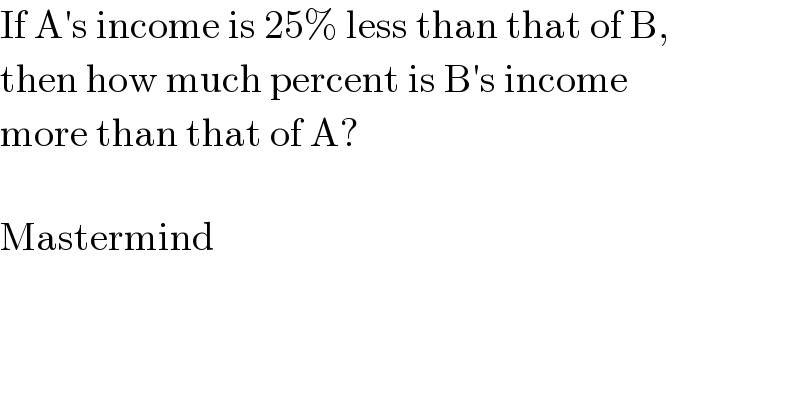 If A′s income is 25% less than that of B,  then how much percent is B′s income  more than that of A?    Mastermind  