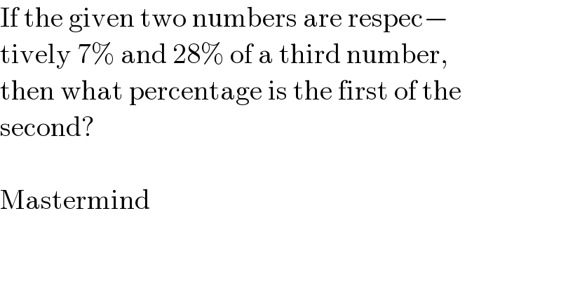 If the given two numbers are respec−  tively 7% and 28% of a third number,  then what percentage is the first of the  second?    Mastermind  