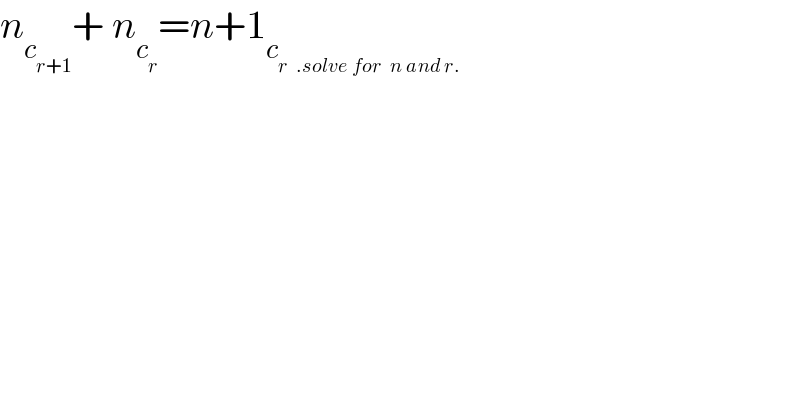 n_c_(r+1)  + n_c_r  =n+1_c_(r  .solve for  n and r.)    