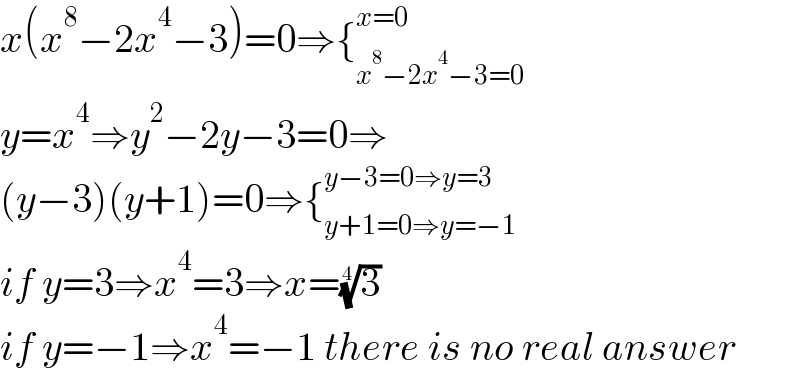 x(x^8 −2x^4 −3)=0⇒{_(x^8 −2x^4 −3=0) ^(x=0)   y=x^4 ⇒y^2 −2y−3=0⇒  (y−3)(y+1)=0⇒{_(y+1=0⇒y=−1) ^(y−3=0⇒y=3)   if y=3⇒x^4 =3⇒x=(3)^(1/4)   if y=−1⇒x^4 =−1 there is no real answer  