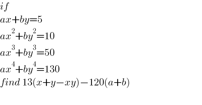 if   ax+by=5  ax^2 +by^2 =10  ax^3 +by^3 =50  ax^4 +by^4 =130  find 13(x+y−xy)−120(a+b)  