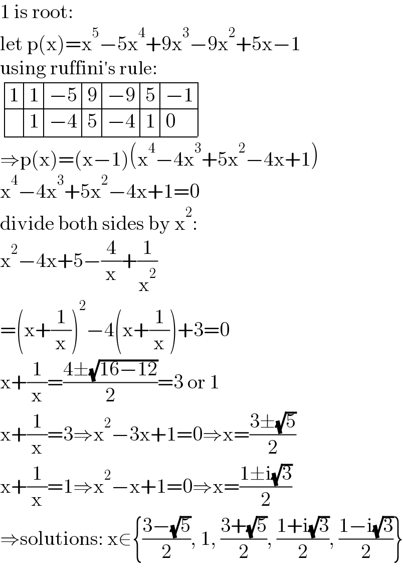 1 is root:  let p(x)=x^5 −5x^4 +9x^3 −9x^2 +5x−1  using ruffini′s rule:   determinant ((1,1,(−5),9,(−9),5,(−1)),(,1,(−4),5,(−4),1,0))  ⇒p(x)=(x−1)(x^4 −4x^3 +5x^2 −4x+1)  x^4 −4x^3 +5x^2 −4x+1=0  divide both sides by x^2 :  x^2 −4x+5−(4/x)+(1/x^2 )  =(x+(1/x))^2 −4(x+(1/x))+3=0  x+(1/x)=((4±(√(16−12)))/2)=3 or 1  x+(1/x)=3⇒x^2 −3x+1=0⇒x=((3±(√5))/2)  x+(1/x)=1⇒x^2 −x+1=0⇒x=((1±i(√3))/2)  ⇒solutions: x∈{((3−(√5))/2), 1, ((3+(√5))/2), ((1+i(√3))/2), ((1−i(√3))/2)}  
