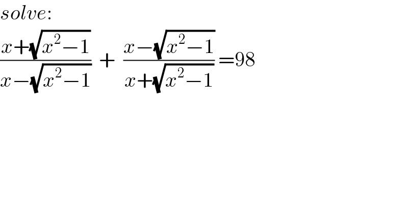 solve:  ((x+(√(x^2 −1)))/(x−(√(x^2 −1))))  +  ((x−(√(x^2 −1)))/(x+(√(x^2 −1)))) =98  