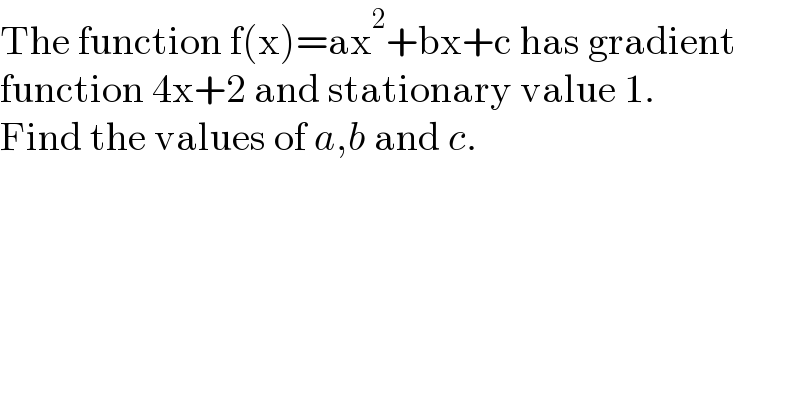 The function f(x)=ax^2 +bx+c has gradient  function 4x+2 and stationary value 1.  Find the values of a,b and c.  