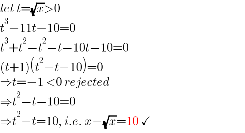 let t=(√x)>0  t^3 −11t−10=0  t^3 +t^2 −t^2 −t−10t−10=0  (t+1)(t^2 −t−10)=0  ⇒t=−1 <0 rejected  ⇒t^2 −t−10=0  ⇒t^2 −t=10, i.e. x−(√x)=10 ✓  