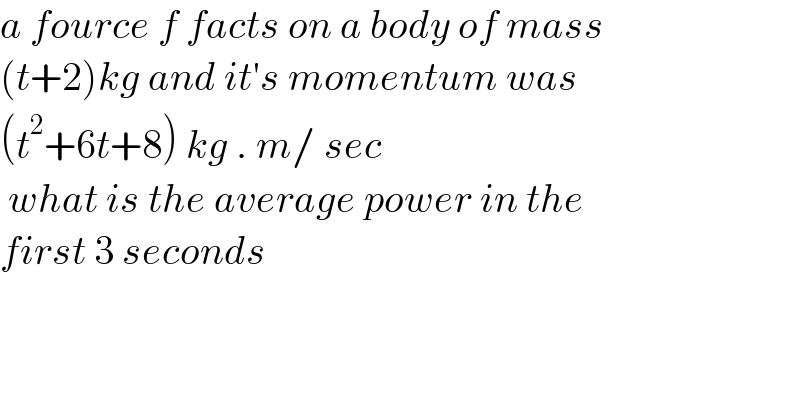 a fource f facts on a body of mass  (t+2)kg and it′s momentum was  (t^2 +6t+8) kg . m/ sec   what is the average power in the  first 3 seconds  