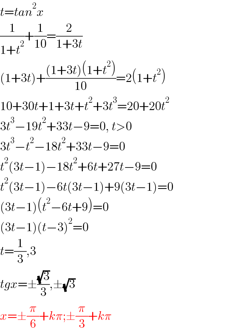 t=tan^2 x  (1/(1+t^2 ))+(1/(10))=(2/(1+3t))  (1+3t)+(((1+3t)(1+t^2 ))/(10))=2(1+t^2 )  10+30t+1+3t+t^2 +3t^3 =20+20t^2   3t^3 −19t^2 +33t−9=0, t>0  3t^3 −t^2 −18t^2 +33t−9=0  t^2 (3t−1)−18t^2 +6t+27t−9=0  t^2 (3t−1)−6t(3t−1)+9(3t−1)=0  (3t−1)(t^2 −6t+9)=0  (3t−1)(t−3)^2 =0  t=(1/3),3  tgx=±((√3)/3),±(√3)  x=±(π/6)+kπ;±(π/3)+kπ  