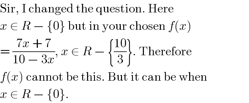 Sir, I changed the question. Here  x ∈ R − {0} but in your chosen f(x)  = ((7x + 7)/(10 − 3x)), x ∈ R − {((10)/3)}. Therefore  f(x) cannot be this. But it can be when  x ∈ R − {0}.  