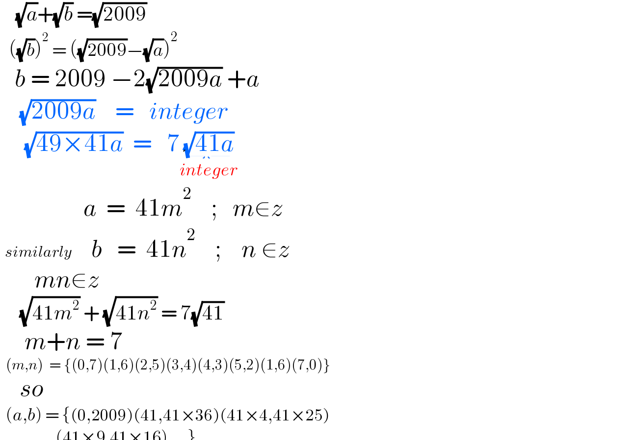     (√a)+(√b) =(√(2009))     ((√b))^2  = ((√(2009))−(√a))^2      b = 2009 −2(√(2009a)) +a      (√(2009a))    =   integer       (√(49×41a))  =   7(√(41a))_(integer)                    a  =  41m^2     ;   m∈z   similarly    b   =  41n^2     ;    n ∈z         mn∈z       (√(41m^2 )) + (√(41n^2 )) = 7(√(41))       m+n = 7    (m,n)  = {(0,7)(1,6)(2,5)(3,4)(4,3)(5,2)(1,6)(7,0)}      so    (a,b) = {(0,2009)(41,41×36)(41×4,41×25)                     (41×9,41×16)....}    