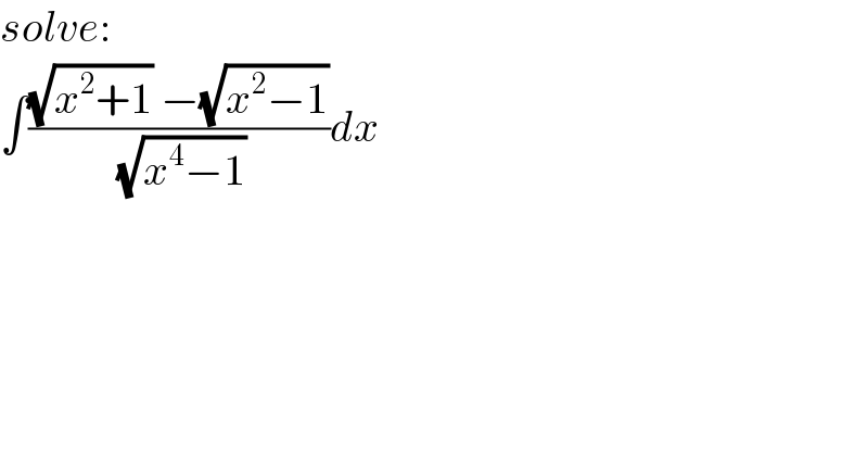 solve:  ∫(((√(x^2 +1)) −(√(x^2 −1)))/( (√(x^4 −1))))dx  