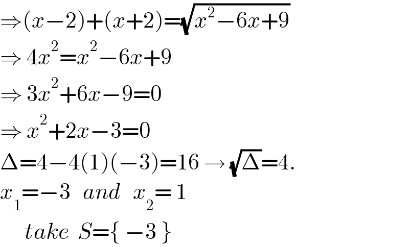 ⇒(x−2)+(x+2)=(√(x^2 −6x+9))  ⇒ 4x^2 =x^2 −6x+9  ⇒ 3x^2 +6x−9=0  ⇒ x^2 +2x−3=0  Δ=4−4(1)(−3)=16 → (√Δ)=4.  x_1 =−3   and   x_2 = 1        take  S={ −3 }  