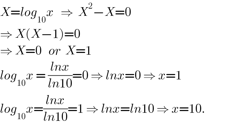 X=log_(10) x   ⇒  X^2 −X=0  ⇒ X(X−1)=0  ⇒ X=0   or  X=1  log_(10) x = ((lnx)/(ln10))=0 ⇒ lnx=0 ⇒ x=1  log_(10) x=((lnx)/(ln10))=1 ⇒ lnx=ln10 ⇒ x=10.  