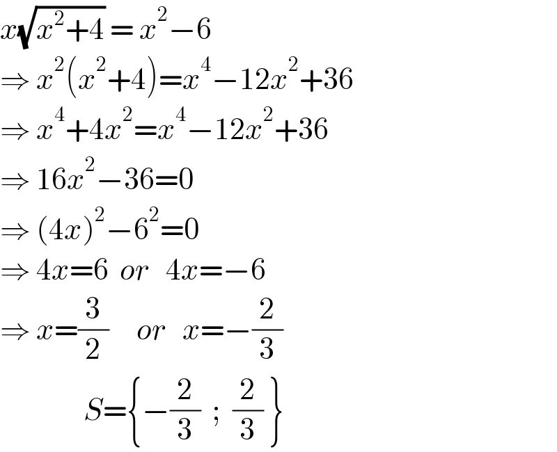 x(√(x^2 +4)) = x^2 −6  ⇒ x^2 (x^2 +4)=x^4 −12x^2 +36  ⇒ x^4 +4x^2 =x^4 −12x^2 +36  ⇒ 16x^2 −36=0  ⇒ (4x)^2 −6^2 =0  ⇒ 4x=6  or   4x=−6  ⇒ x=(3/2)     or   x=−(2/3)                 S={−(2/3)  ;  (2/3) }  