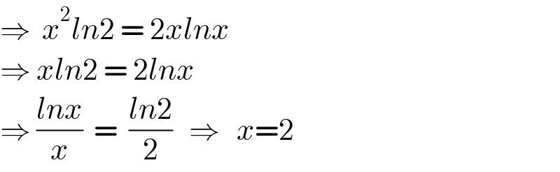 ⇒  x^2 ln2 = 2xlnx  ⇒ xln2 = 2lnx  ⇒ ((lnx)/x)  =  ((ln2)/2)   ⇒   x=2  