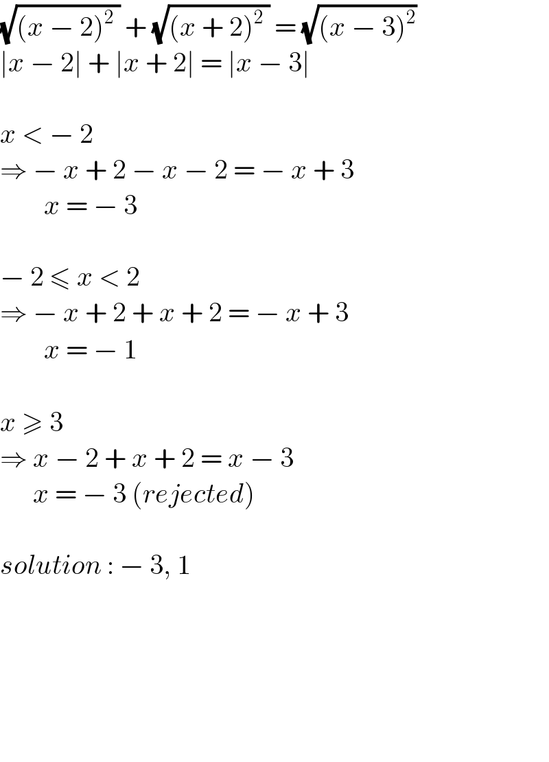 (√((x − 2)^2  )) + (√((x + 2)^2  )) = (√((x − 3)^2 ))   ∣x − 2∣ + ∣x + 2∣ = ∣x − 3∣    x < − 2   ⇒ − x + 2 − x − 2 = − x + 3          x = − 3    − 2 ≤ x < 2   ⇒ − x + 2 + x + 2 = − x + 3          x = − 1    x ≥ 3   ⇒ x − 2 + x + 2 = x − 3        x = − 3 (rejected)    solution : − 3, 1            