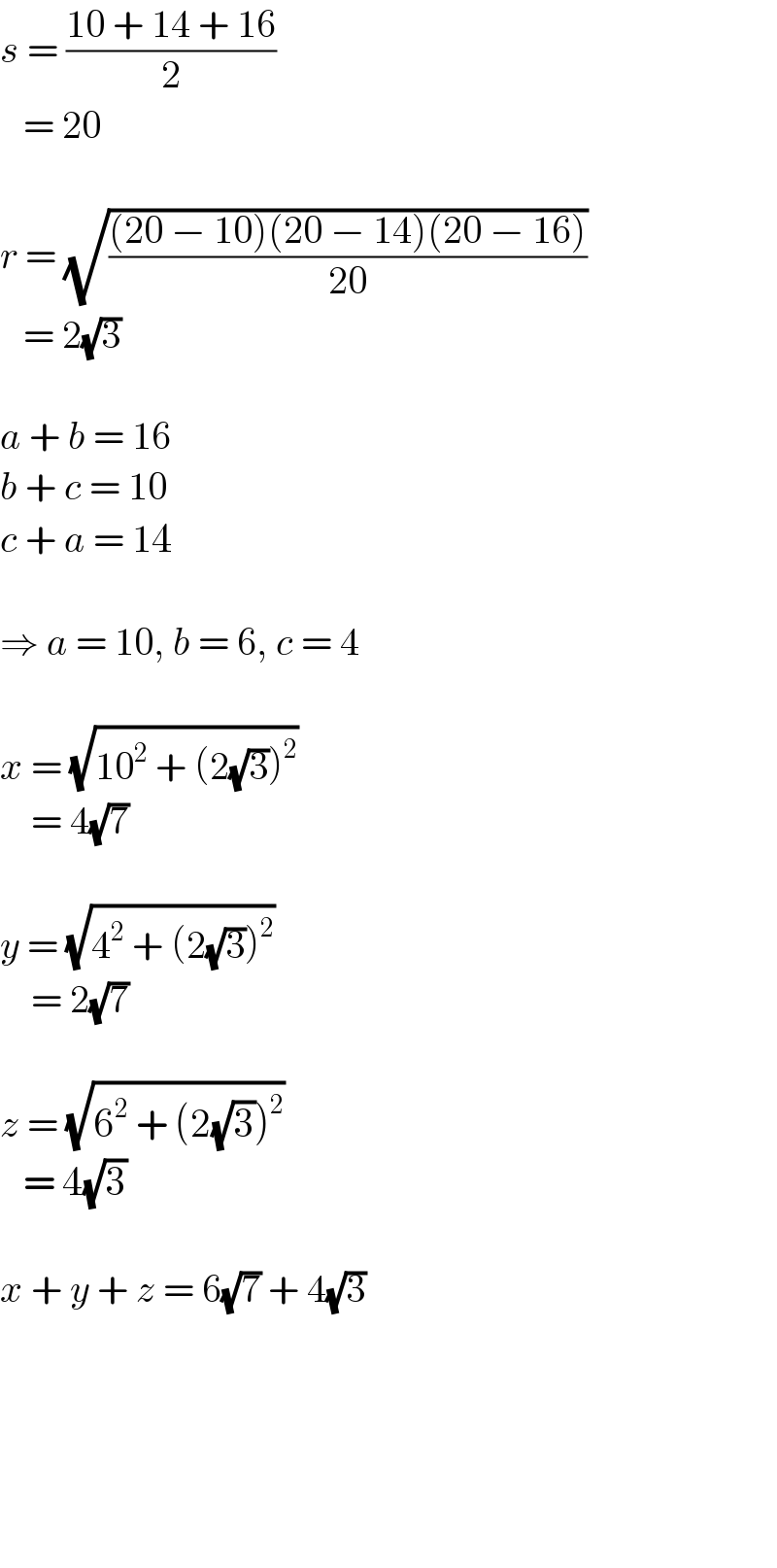 s = ((10 + 14 + 16)/2)     = 20    r = (√(((20 − 10)(20 − 14)(20 − 16))/(20)))     = 2(√3)    a + b = 16  b + c = 10  c + a = 14    ⇒ a = 10, b = 6, c = 4    x = (√(10^2  + (2(√3))^2 ))       = 4(√7)    y = (√(4^2  + (2(√3))^2 ))      = 2(√7)    z = (√(6^2  + (2(√3))^2 ))     = 4(√3)    x + y + z = 6(√7) + 4(√3)            