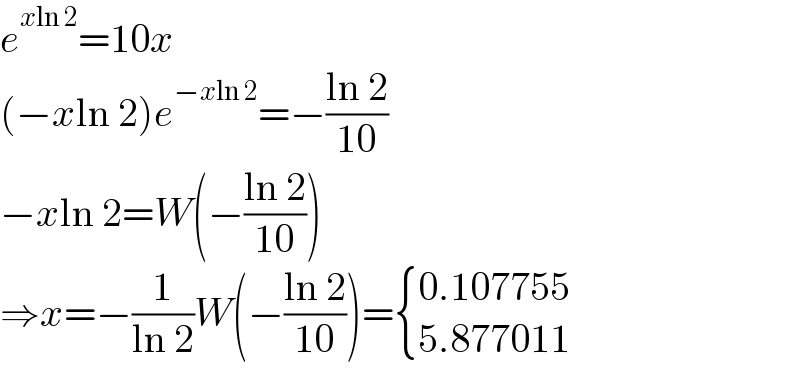 e^(xln 2) =10x  (−xln 2)e^(−xln 2) =−((ln 2)/(10))  −xln 2=W(−((ln 2)/(10)))  ⇒x=−(1/(ln 2))W(−((ln 2)/(10)))= { ((0.107755)),((5.877011)) :}  