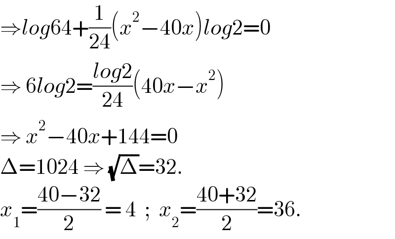 ⇒log64+(1/(24))(x^2 −40x)log2=0  ⇒ 6log2=((log2)/(24))(40x−x^2 )  ⇒ x^2 −40x+144=0  Δ=1024 ⇒ (√Δ)=32.  x_1 =((40−32)/2) = 4  ;  x_2 =((40+32)/2)=36.  
