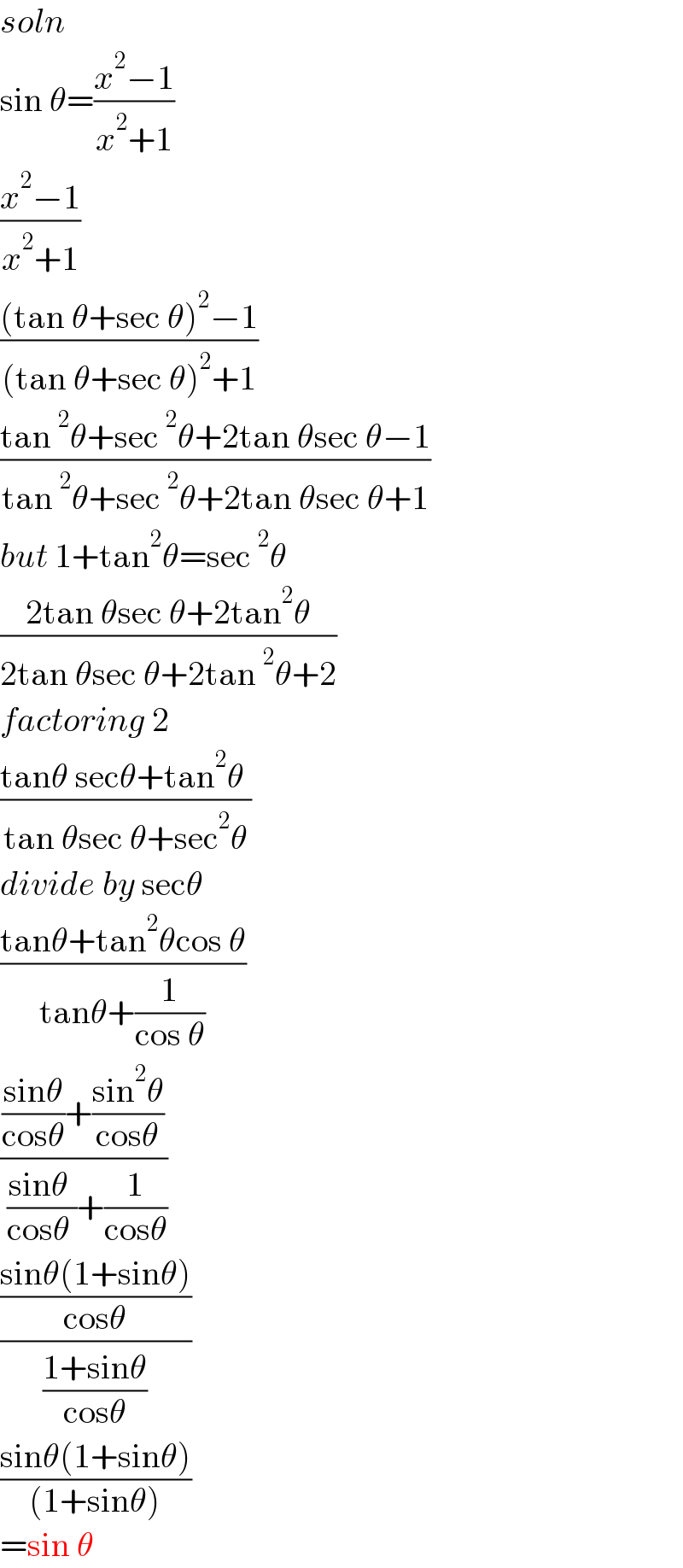 soln  sin θ=((x^2 −1)/(x^2 +1))  ((x^2 −1)/(x^2 +1))  (((tan θ+sec θ)^2 −1)/((tan θ+sec θ)^2 +1))  ((tan^2 θ+sec^2 θ+2tan θsec θ−1)/(tan^2 θ+sec^2 θ+2tan θsec θ+1))  but 1+tan^2 θ=sec^2 θ  ((2tan θsec θ+2tan^2 θ)/(2tan θsec θ+2tan^2 θ+2))  factoring 2    ((tanθ secθ+tan^2 θ )/(tan θsec θ+sec^2 θ))  divide by secθ  ((tanθ+tan^2 θcos θ)/(tanθ+(1/(cos θ))))  ((((sinθ)/(cosθ))+((sin^2 θ)/(cosθ)))/( ((sinθ )/(cosθ ))+(1/(cosθ))))  (((sinθ(1+sinθ))/(cosθ))/((1+sinθ)/(cosθ)))  ((sinθ(1+sinθ))/((1+sinθ)))  =sin θ  