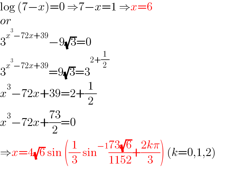 log (7−x)=0 ⇒7−x=1 ⇒x=6   or  3^(x^3 −72x+39) −9(√3)=0  3^(x^3 −72x+39) =9(√3)=3^(2+(1/2))   x^3 −72x+39=2+(1/2)  x^3 −72x+((73)/2)=0  ⇒x=4(√6) sin ((1/3) sin^(−1) ((73(√6))/(1152))+((2kπ)/3)) (k=0,1,2)  