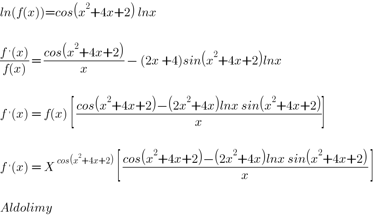 ln(f(x))=cos(x^2 +4x+2) lnx    ((f^′ (x))/(f(x))) = ((cos(x^2 +4x+2))/x) − (2x +4)sin(x^2 +4x+2)lnx    f^′ (x) = f(x) [ ((cos(x^2 +4x+2)−(2x^2 +4x)lnx sin(x^2 +4x+2))/x)]    f^′ (x) = X^(cos(x^2 +4x+2))  [ ((cos(x^2 +4x+2)−(2x^2 +4x)lnx sin(x^2 +4x+2))/x) ]    Aldolimy  