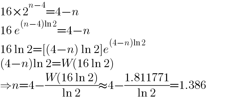 16×2^(n−4) =4−n  16 e^((n−4)ln 2) =4−n  16 ln 2=[(4−n) ln 2]e^((4−n)ln 2)   (4−n)ln 2=W(16 ln 2)  ⇒n=4−((W(16 ln 2))/(ln 2))≈4−((1.811771)/(ln 2))=1.386  