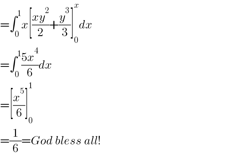=∫_0 ^1 x[((xy^2 )/2)+(y^3 /3)]_0 ^x dx  =∫_0 ^1 ((5x^4 )/6)dx  =[(x^5 /6)]_0 ^1   =(1/6)=God bless all!  
