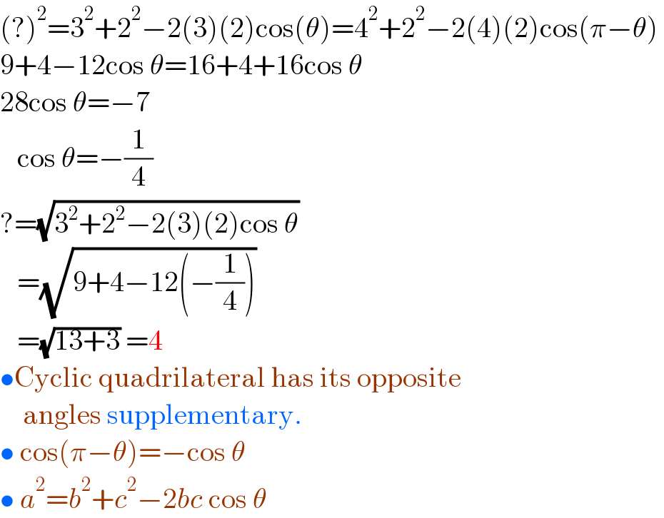 (?)^2 =3^2 +2^2 −2(3)(2)cos(θ)=4^2 +2^2 −2(4)(2)cos(π−θ)   9+4−12cos θ=16+4+16cos θ  28cos θ=−7     cos θ=−(1/4)  ?=(√(3^2 +2^2 −2(3)(2)cos θ))     =(√(9+4−12(−(1/4))))     =(√(13+3)) =4  •Cyclic quadrilateral has its opposite      angles supplementary.  • cos(π−θ)=−cos θ  • a^2 =b^2 +c^2 −2bc cos θ  