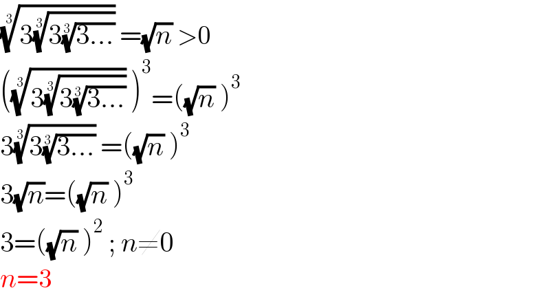 ((3((3((3...))^(1/3) ))^(1/3) ))^(1/3)  =(√n) >0  (((3((3((3...))^(1/3) ))^(1/3) ))^(1/3)  )^3 =((√n) )^3   3((3((3...))^(1/3) ))^(1/3)  =((√n) )^3   3(√n)=((√n) )^3   3=((√n) )^2  ; n≠0  n=3  