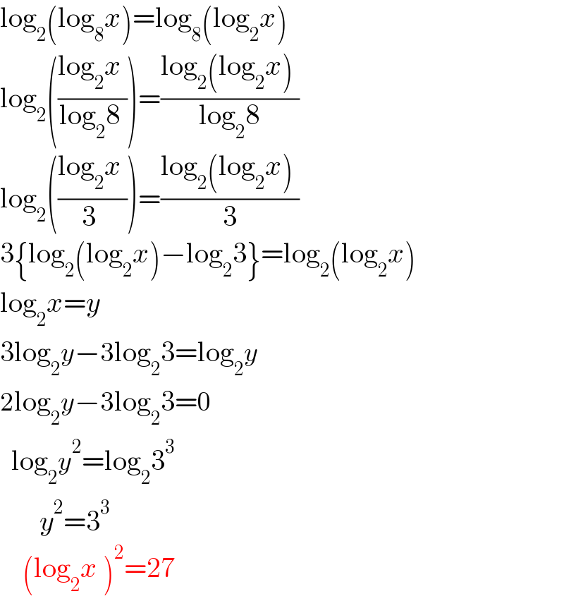 log_2 (log_8 x)=log_8 (log_2 x)      log_2 (((log_2 x )/(log_2 8 )))=((log_2 (log_2 x) )/(log_2 8))    log_2 (((log_2 x )/(3 )))=((log_2 (log_2 x) )/3)    3{log_2 (log_2 x)−log_2 3}=log_2 (log_2 x)  log_2 x=y  3log_2 y−3log_2 3=log_2 y  2log_2 y−3log_2 3=0    log_2 y^2 =log_2 3^3          y^2 =3^3       (log_2 x )^2 =27  