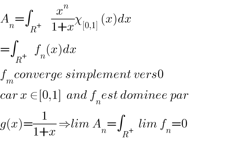A_n =∫_R^+     (x^n /(1+x))χ_([0,1])  (x)dx  =∫_R^+    f_n (x)dx  f_m converge simplement vers0  car x ∈[0,1]  and f_n est dominee par  g(x)=(1/(1+x)) ⇒lim A_n =∫_R^+   lim f_n =0  
